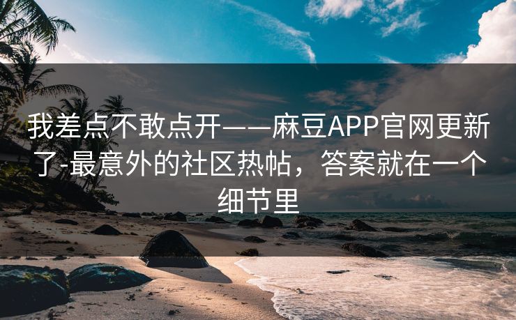 我差点不敢点开——麻豆APP官网更新了-最意外的社区热帖，答案就在一个细节里