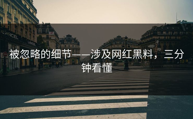 被忽略的细节——涉及网红黑料，三分钟看懂