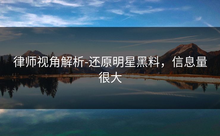 律师视角解析-还原明星黑料，信息量很大