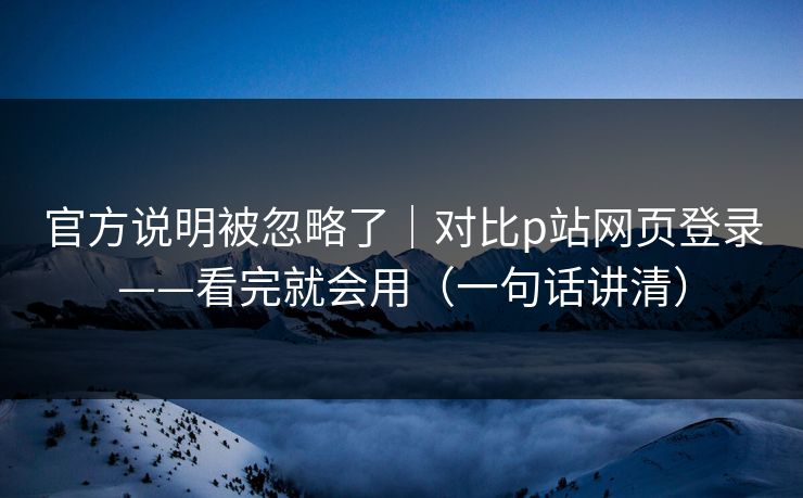官方说明被忽略了｜对比p站网页登录——看完就会用（一句话讲清）
