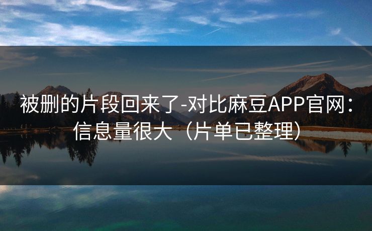 被删的片段回来了-对比麻豆APP官网：信息量很大（片单已整理）