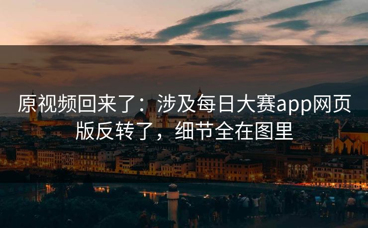原视频回来了：涉及每日大赛app网页版反转了，细节全在图里