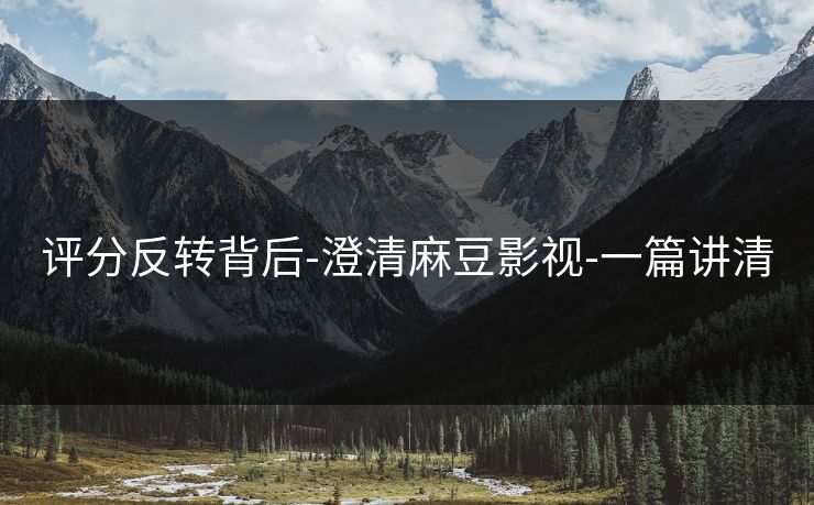 评分反转背后-澄清麻豆影视-一篇讲清