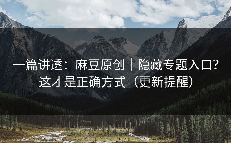 一篇讲透：麻豆原创｜隐藏专题入口？这才是正确方式（更新提醒）
