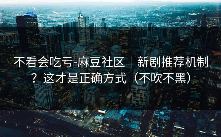 不看会吃亏-麻豆社区｜新剧推荐机制？这才是正确方式（不吹不黑）