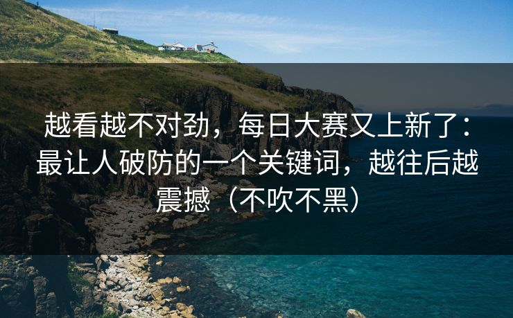 越看越不对劲，每日大赛又上新了：最让人破防的一个关键词，越往后越震撼（不吹不黑）