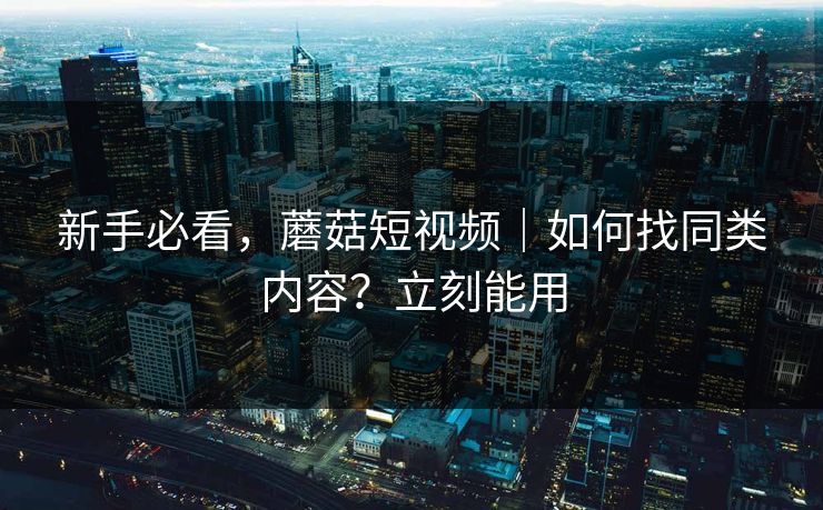新手必看，蘑菇短视频｜如何找同类内容？立刻能用