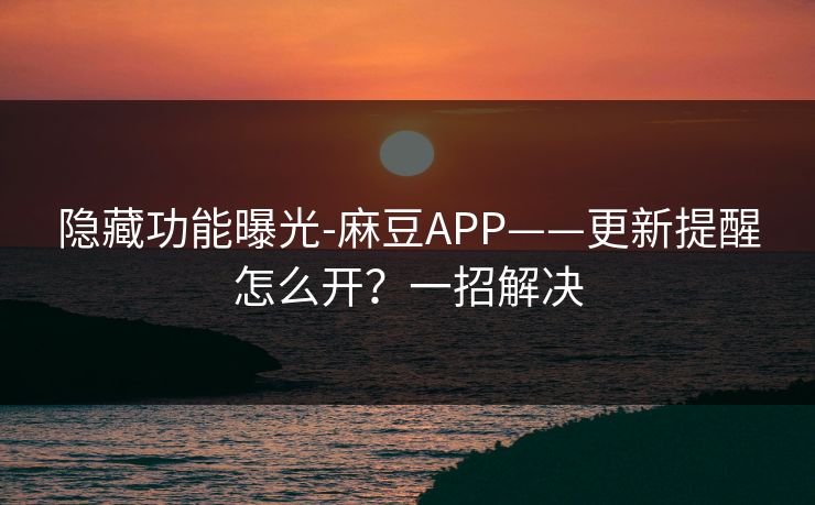 隐藏功能曝光-麻豆APP——更新提醒怎么开？一招解决