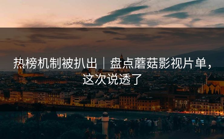 热榜机制被扒出｜盘点蘑菇影视片单，这次说透了