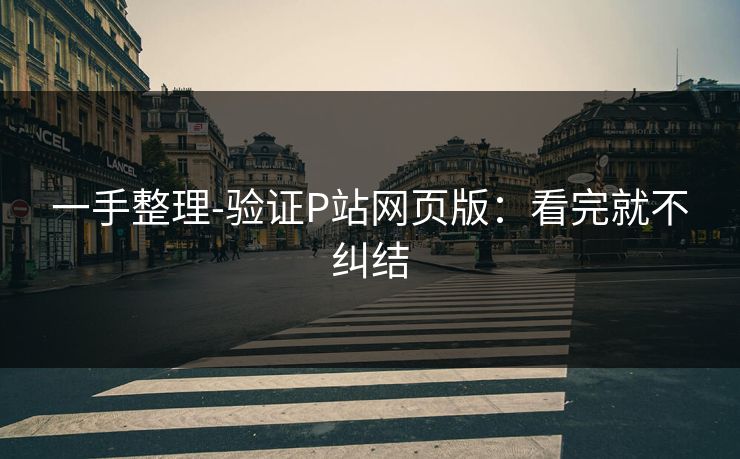 一手整理-验证P站网页版：看完就不纠结