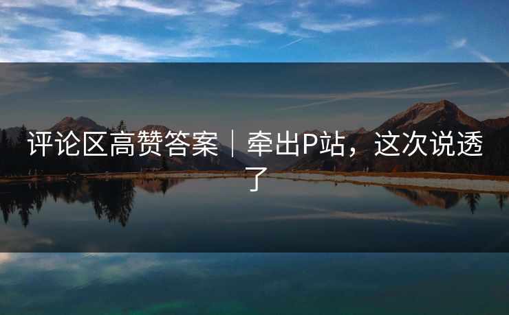 评论区高赞答案｜牵出P站，这次说透了