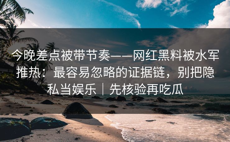 今晚差点被带节奏——网红黑料被水军推热：最容易忽略的证据链，别把隐私当娱乐｜先核验再吃瓜