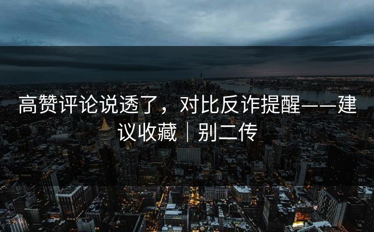 高赞评论说透了，对比反诈提醒——建议收藏｜别二传