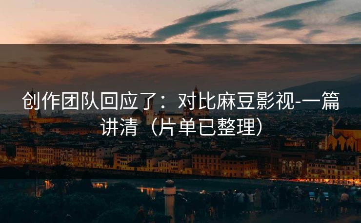 创作团队回应了：对比麻豆影视-一篇讲清（片单已整理）