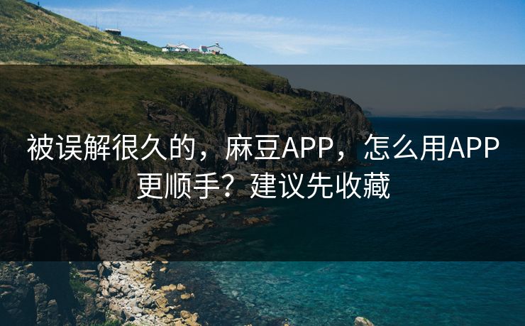 被误解很久的，麻豆APP，怎么用APP更顺手？建议先收藏