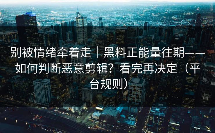 别被情绪牵着走｜黑料正能量往期——如何判断恶意剪辑？看完再决定（平台规则）