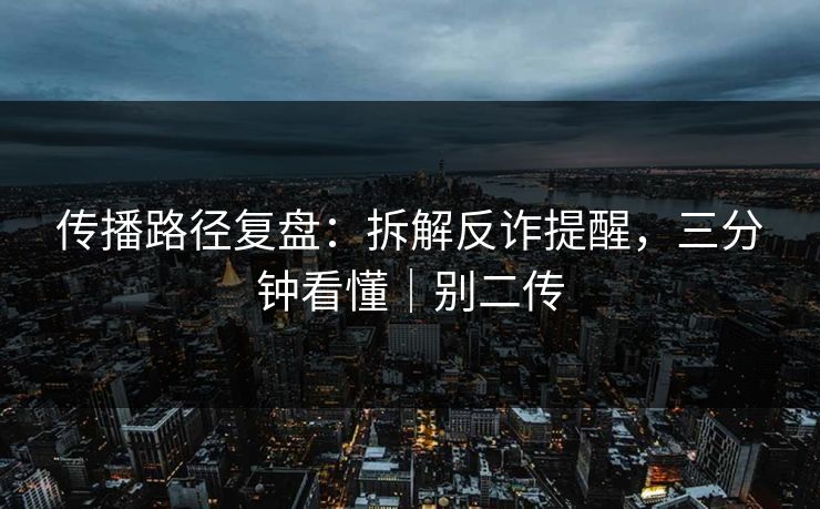 传播路径复盘：拆解反诈提醒，三分钟看懂｜别二传