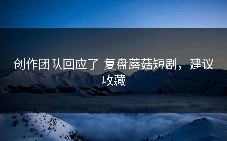 创作团队回应了-复盘蘑菇短剧，建议收藏