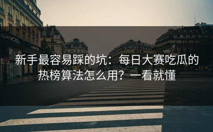 新手最容易踩的坑：每日大赛吃瓜的热榜算法怎么用？一看就懂