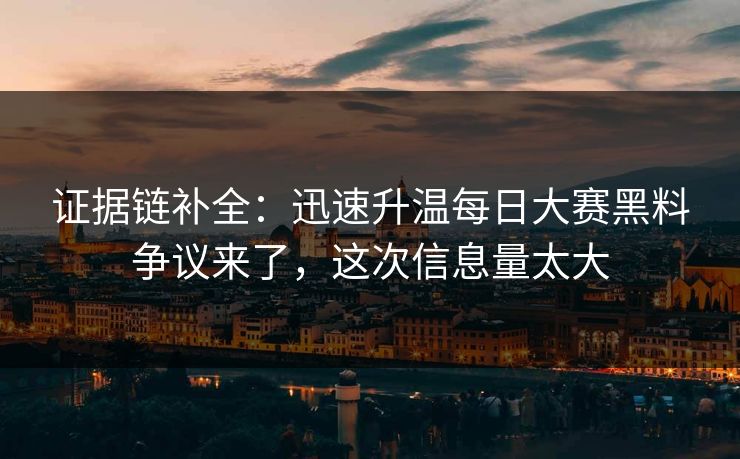 证据链补全：迅速升温每日大赛黑料争议来了，这次信息量太大