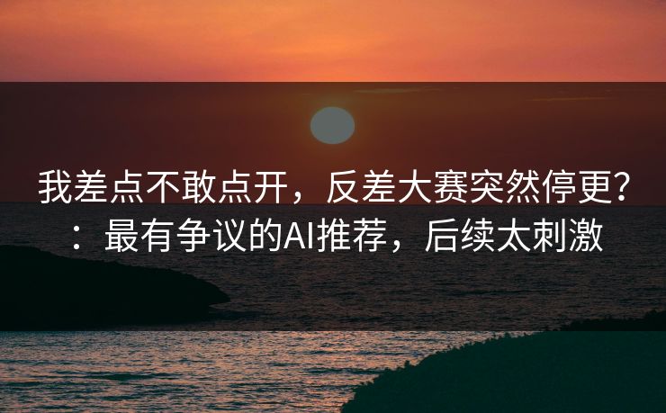 我差点不敢点开，反差大赛突然停更？：最有争议的AI推荐，后续太刺激