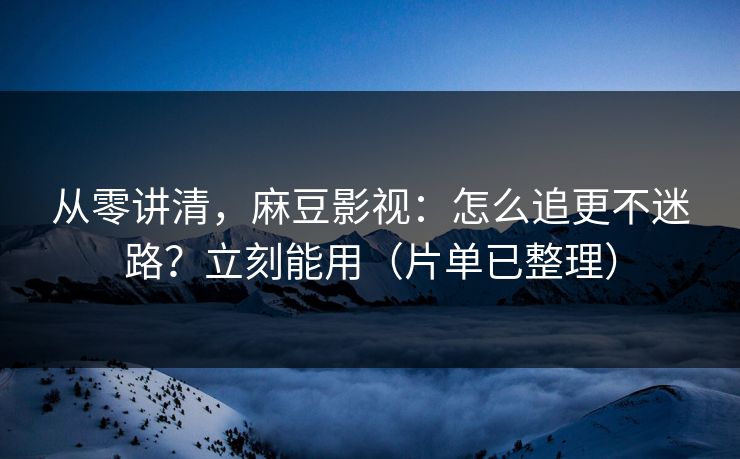 从零讲清，麻豆影视：怎么追更不迷路？立刻能用（片单已整理）