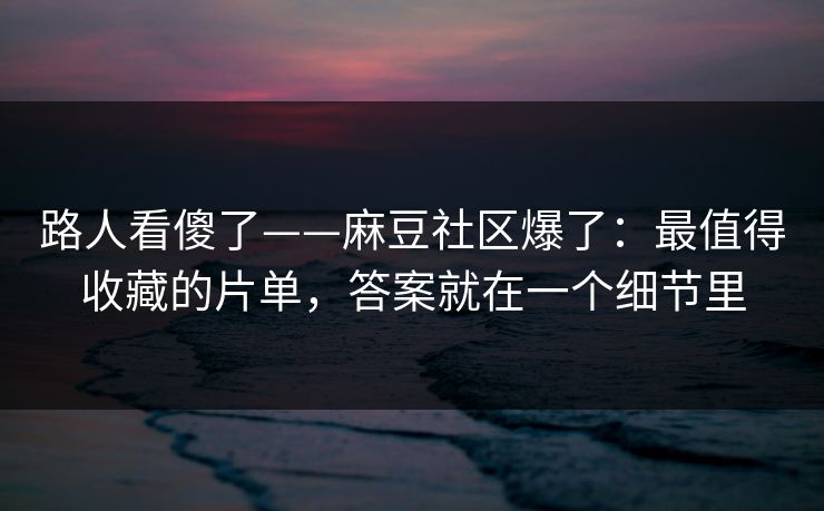 路人看傻了——麻豆社区爆了：最值得收藏的片单，答案就在一个细节里