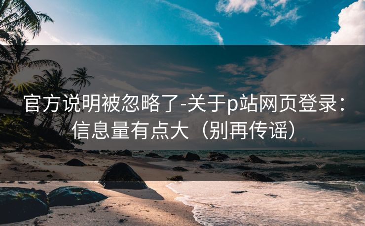 官方说明被忽略了-关于p站网页登录：信息量有点大（别再传谣）