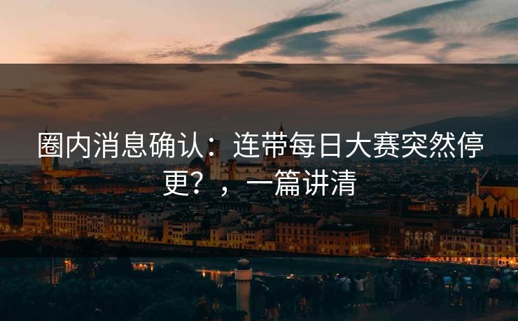 圈内消息确认：连带每日大赛突然停更？，一篇讲清