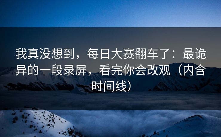 我真没想到，每日大赛翻车了：最诡异的一段录屏，看完你会改观（内含时间线）