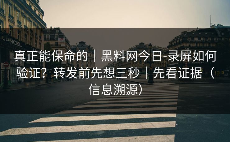真正能保命的｜黑料网今日-录屏如何验证？转发前先想三秒｜先看证据（信息溯源）