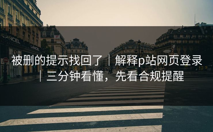 被删的提示找回了｜解释p站网页登录｜三分钟看懂，先看合规提醒