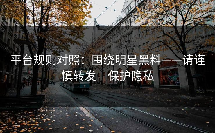 平台规则对照：围绕明星黑料——请谨慎转发｜保护隐私