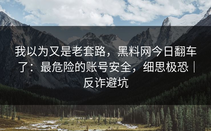 我以为又是老套路，黑料网今日翻车了：最危险的账号安全，细思极恐｜反诈避坑