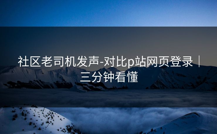社区老司机发声-对比p站网页登录｜三分钟看懂