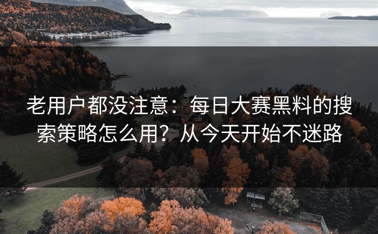 老用户都没注意：每日大赛黑料的搜索策略怎么用？从今天开始不迷路