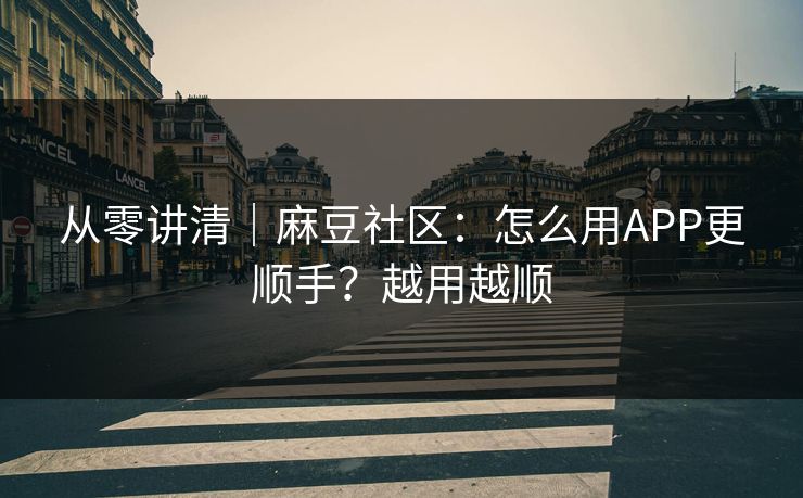 从零讲清｜麻豆社区：怎么用APP更顺手？越用越顺