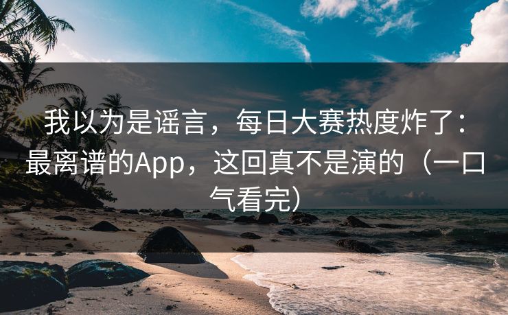 我以为是谣言，每日大赛热度炸了：最离谱的App，这回真不是演的（一口气看完）