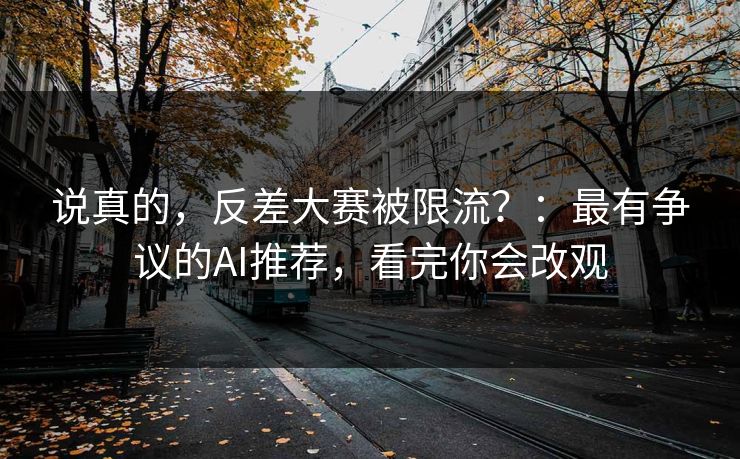 说真的，反差大赛被限流？：最有争议的AI推荐，看完你会改观