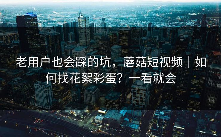 老用户也会踩的坑，蘑菇短视频｜如何找花絮彩蛋？一看就会