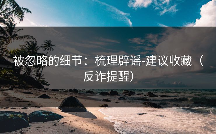 被忽略的细节：梳理辟谣-建议收藏（反诈提醒）