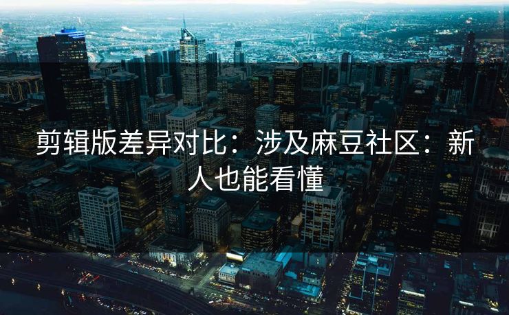 剪辑版差异对比:涉及麻豆社区:新人也能看懂