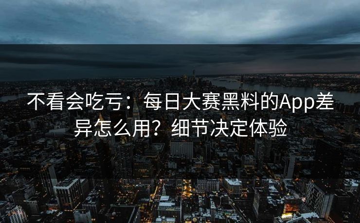 不看会吃亏:每日大赛黑料的App差异怎么用?细节决定体验