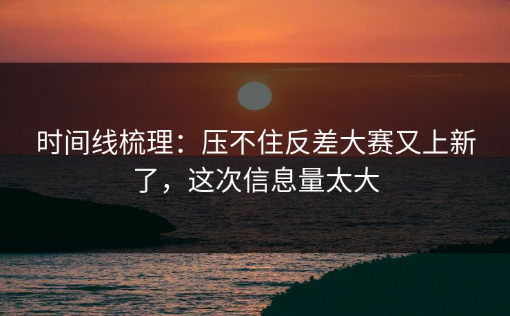 时间线梳理:压不住反差大赛又上新了,这次信息量太大
