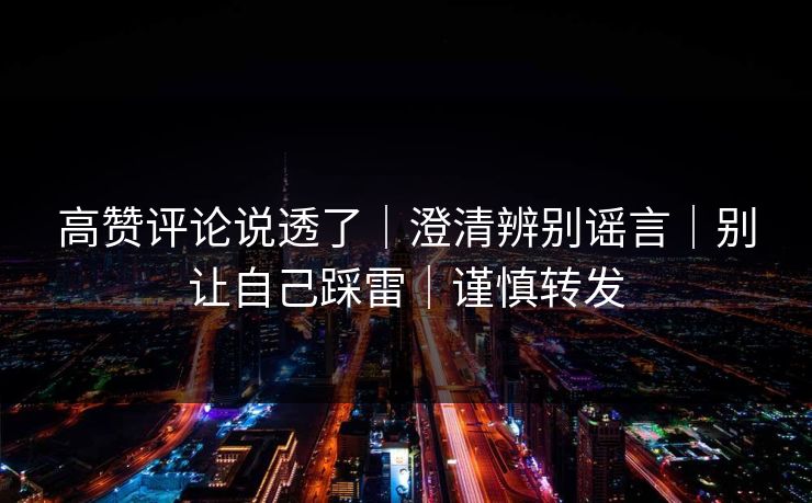 详细阅读:高赞评论说透了|澄清辨别谣言|别让自己踩雷|谨慎转发 高赞评论说透了|澄清辨别谣言|别让自己踩雷|谨慎转发