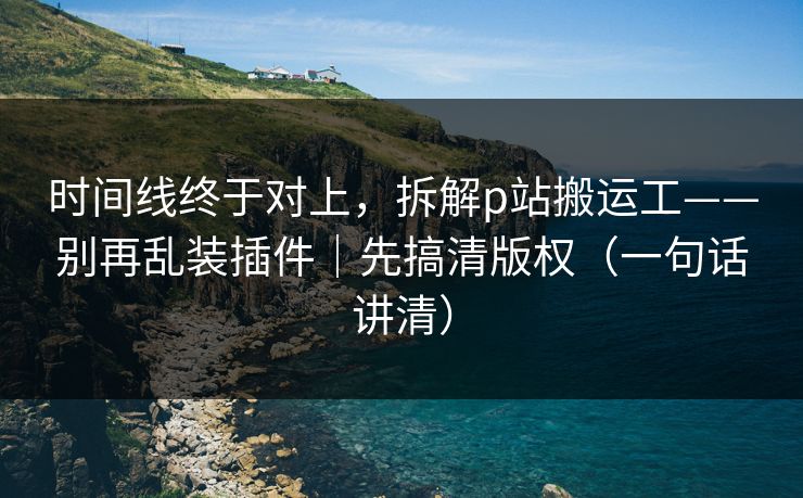 详细阅读:时间线终于对上,拆解p站搬运工——别再乱装插件|先搞清版权(一句话讲清) 时间线终于对上,拆解p站搬运工——别再乱装插件|先搞清版权(一句话讲清)
