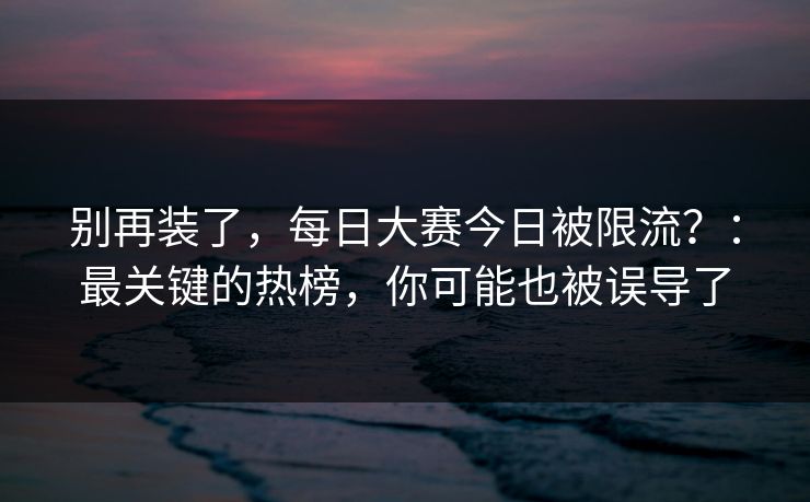 详细阅读:别再装了,每日大赛今日被限流?:最关键的热榜,你可能也被误导了 别再装了,每日大赛今日被限流?:最关键的热榜,你可能也被误导了