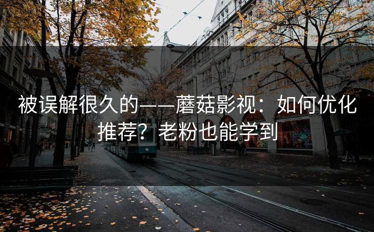 被误解很久的——蘑菇影视:如何优化推荐?老粉也能学到