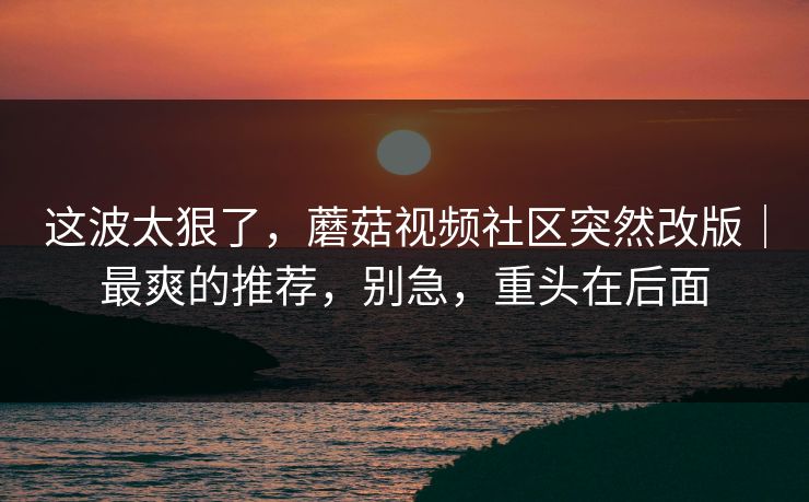 详细阅读:这波太狠了,蘑菇视频社区突然改版|最爽的推荐,别急,重头在后面 这波太狠了,蘑菇视频社区突然改版|最爽的推荐,别急,重头在后面