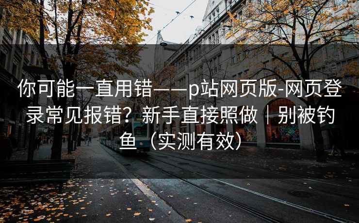 详细阅读:你可能一直用错——p站网页版-网页登录常见报错?新手直接照做|别被钓鱼(实测有效) 你可能一直用错——p站网页版-网页登录常见报错?新手直接照做|别被钓鱼(实测有效)